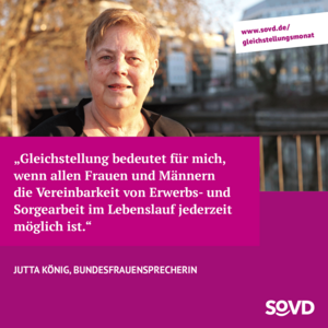 Textkachel von Jutta König: Gleichstellung bedeutet für mich, wenn allen Männern und Frauen die Vereinbarkeit von Erwerbs- und Sorgearbeit im Lebenslauf jederzeit möglich ist. 